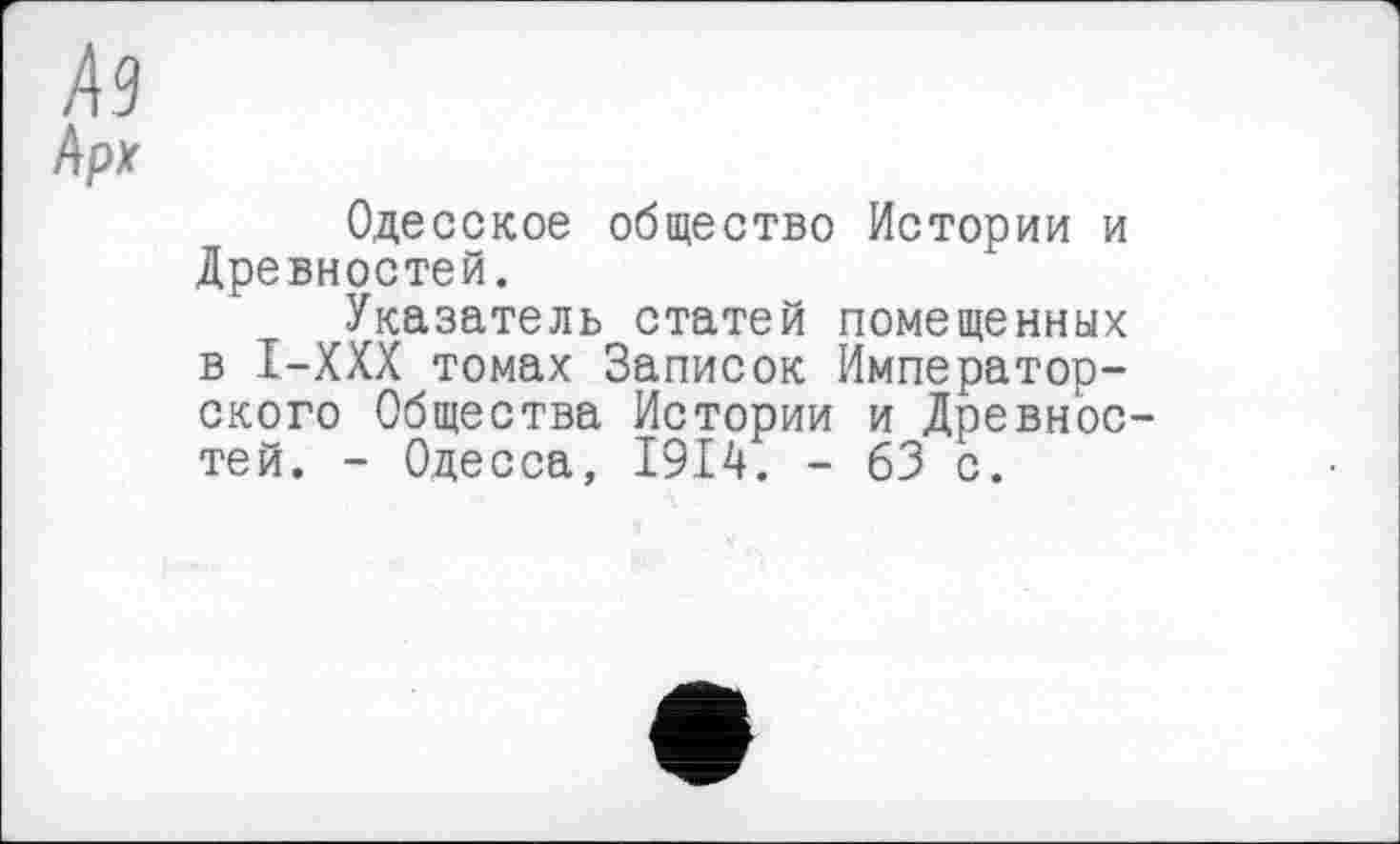 ﻿Одесское общество Истории и Древностей.
Указатель статей помещенных в I-XXX томах Записок Императорского Общества Истории и Древнос тей. - Одесса, 1914. - 63 с.